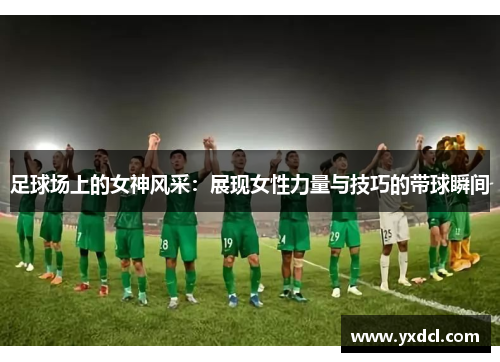 足球场上的女神风采:展现女性力量与技巧的带球瞬间 足球场上的女神风采:展现女性力量与技巧的带球瞬间