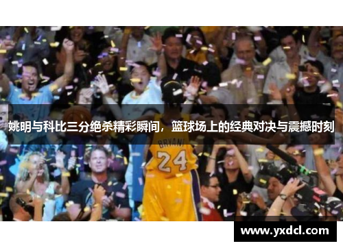 姚明与科比三分绝杀精彩瞬间,篮球场上的经典对决与震撼时刻 姚明与科比三分绝杀精彩瞬间,篮球场上的经典对决与震撼时刻