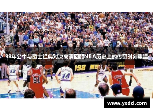 98年公牛与爵士经典对决高清回顾NBA历史上的传奇时刻重温